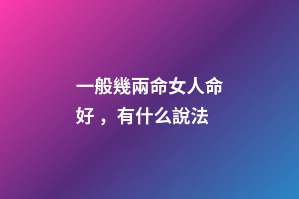 一般幾兩命女人命好，有什么說法